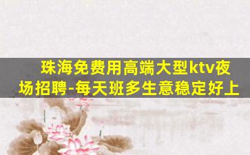 珠海免费用高端大型ktv夜场招聘-每天班多生意稳定好上