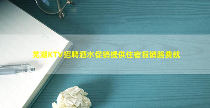 芜湖KTV招聘酒水促销提供住宿报销路费就