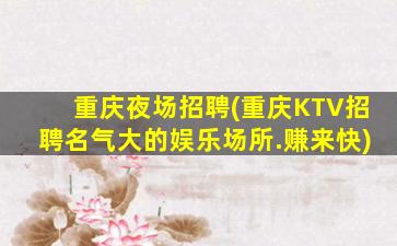 重庆夜场招聘(重庆KTV招聘名气大的娱乐场所.赚来快)